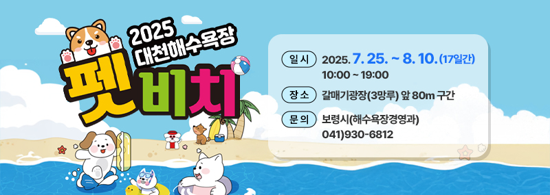 2025 대천해수욕장 펫비치 -일시:2025. 7. 25. ~ 8. 10.(17일간) 10:00~19:00 -장소:갈매기광장(3망루) 앞 80m 구간 -문의 보령시(해수욕장 경영과) 041)930-6812