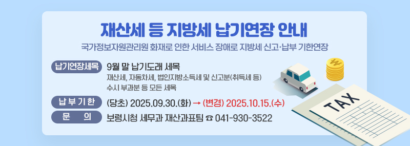 산세 등 지방세 납기연장 안내○ 납기연장세목: 9월 말 납기도래 세목    - 재산세, 자동차세, 법인지방소득세 및 신고분(취득세 등)      수시 부과분 등 모든 세목 ○ 납부기한   - (당초) 2025.09.30.(화) → (변경) 2025.10.15.(수) ○ 납 부 문 의 : 보령시청 세무과 재산과표팀 ☎041-930-3522